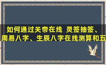 如何通过关帝在线  灵签抽签、周易八字、生辰八字在线测算和五行查询来了解自己的命运和运势